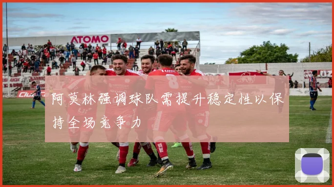 阿莫林强调球队需提升稳定性以保持全场竞争力