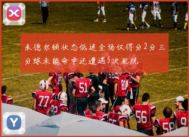 米德尔顿状态低迷全场仅得分2分三分球未能命中还遭遇5次犯规