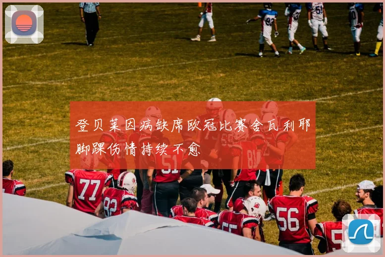 登贝莱因病缺席欧冠比赛舍瓦利耶脚踝伤情持续不愈