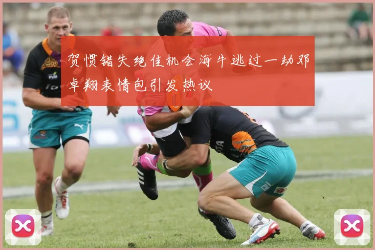 贺惯错失绝佳机会海牛逃过一劫邓卓翔表情包引发热议