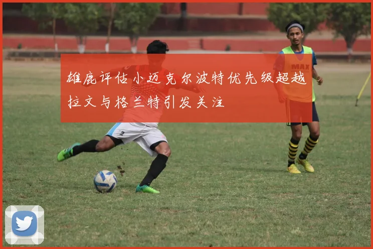 雄鹿评估小迈克尔波特优先级超越拉文与格兰特引发关注