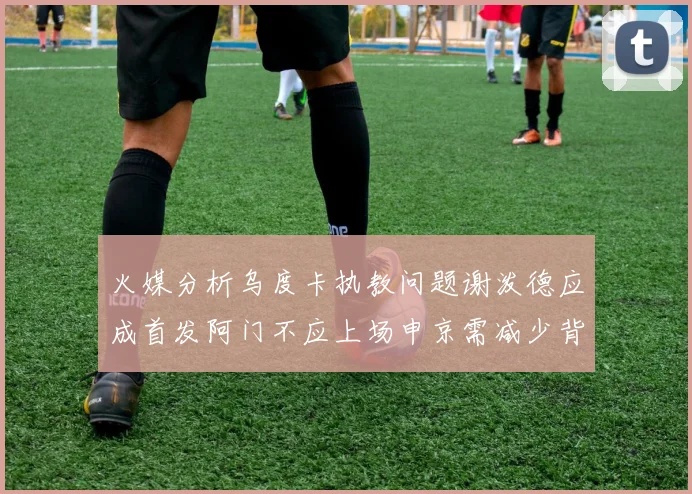 火媒分析乌度卡执教问题谢泼德应成首发阿门不应上场申京需减少背打次数