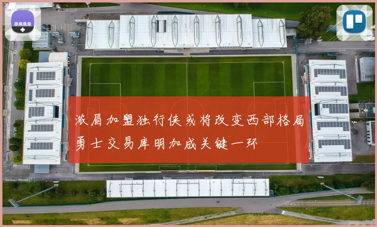 浓眉加盟独行侠或将改变西部格局勇士交易库明加成关键一环