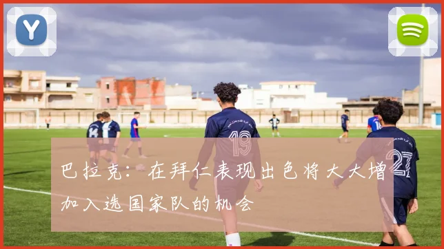 巴拉克：在拜仁表现出色将大大增加入选国家队的机会