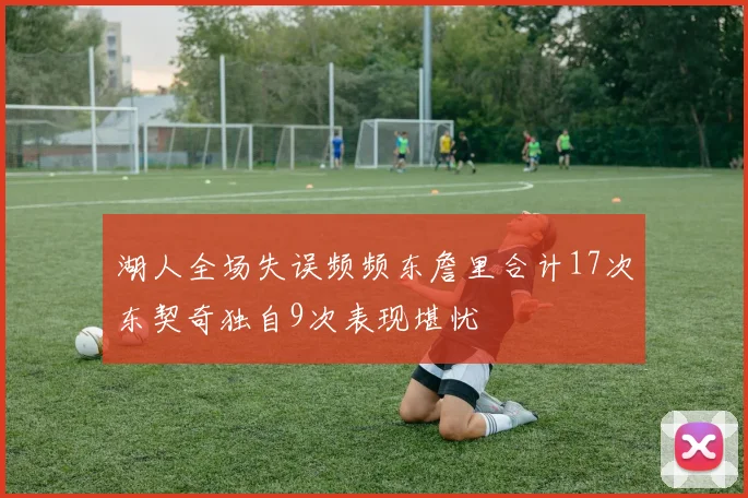 湖人全场失误频频东詹里合计17次东契奇独自9次表现堪忧