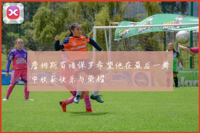 詹姆斯寄语保罗希望他在最后一舞中收获快乐与荣耀