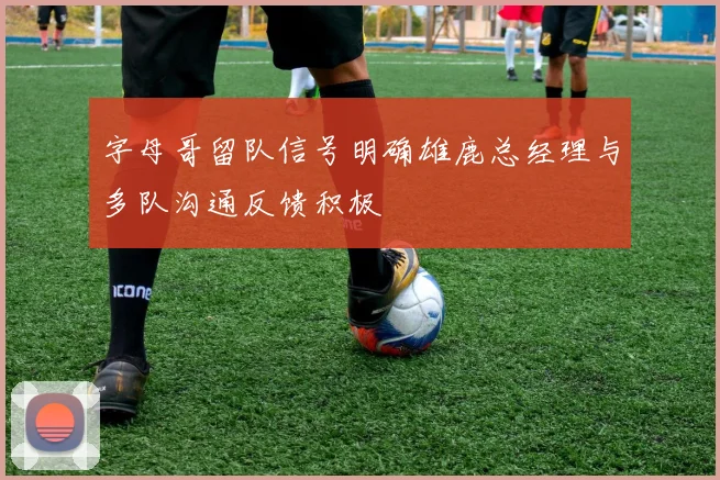 字母哥留队信号明确雄鹿总经理与多队沟通反馈积极