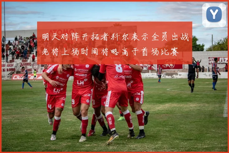 明天对阵开拓者科尔表示全员出战老将上场时间将略高于首场比赛