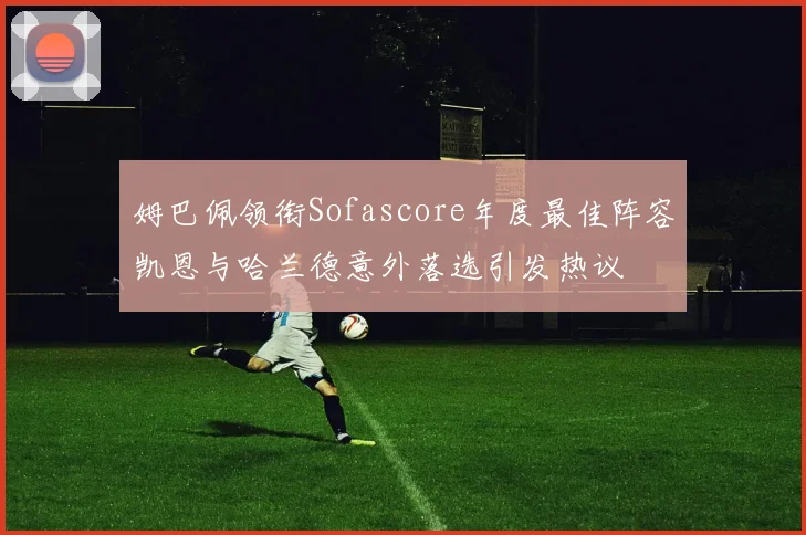 姆巴佩领衔Sofascore年度最佳阵容凯恩与哈兰德意外落选引发热议