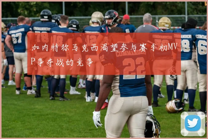 加内特称马克西渴望参与赛季初MVP争夺战的竞争