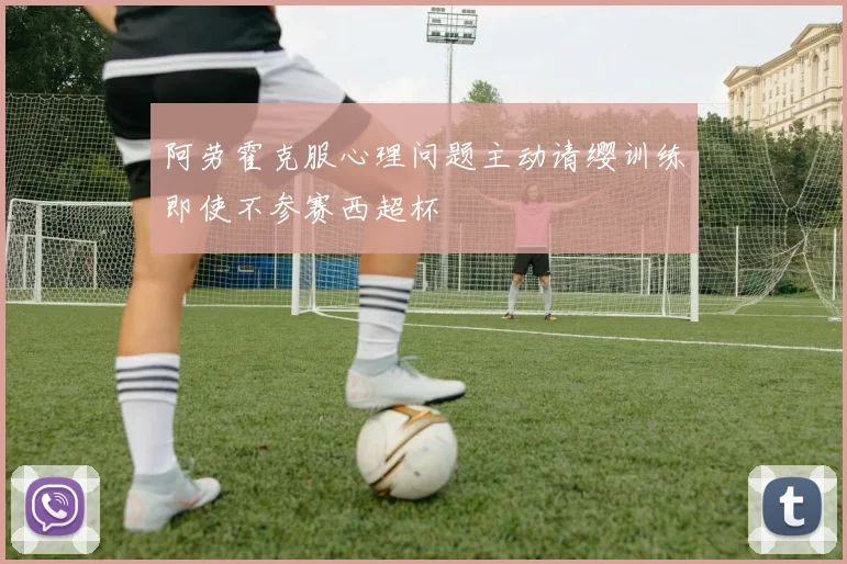 阿劳霍克服心理问题主动请缨训练即使不参赛西超杯