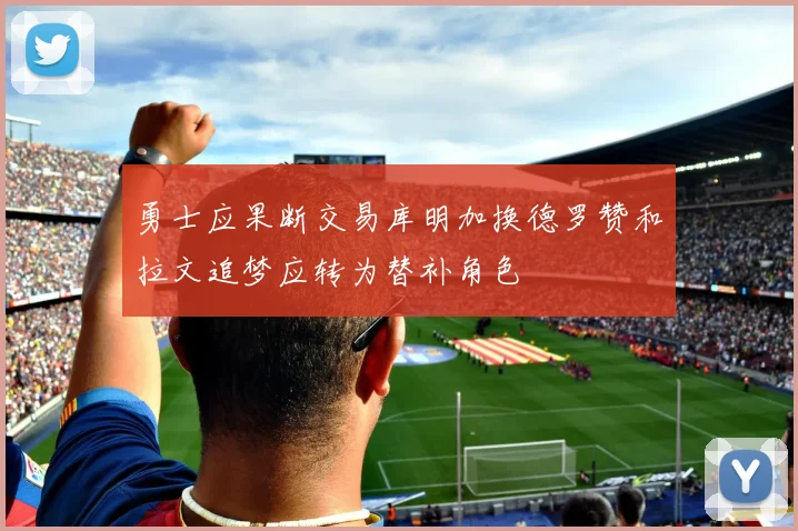 勇士应果断交易库明加换德罗赞和拉文追梦应转为替补角色
