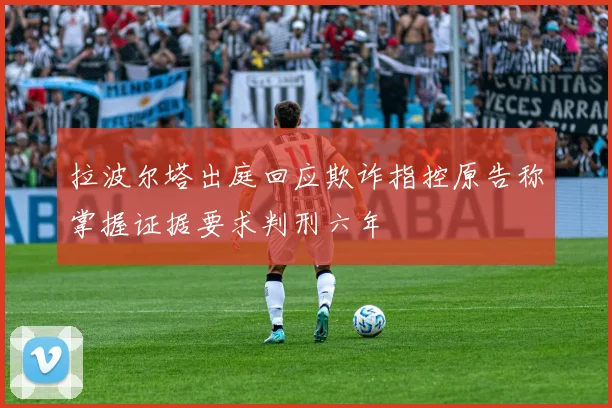 拉波尔塔出庭回应欺诈指控原告称掌握证据要求判刑六年