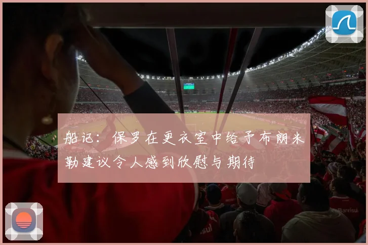 船记：保罗在更衣室中给予布朗米勒建议令人感到欣慰与期待
