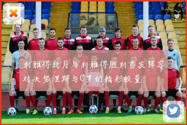 利雅得新月与利雅得胜利首发阵容对决努涅斯与C罗的精彩较量