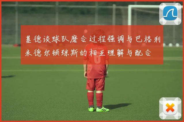 基德谈球队磨合过程强调与巴格利米德尔顿琼斯的相互理解与配合