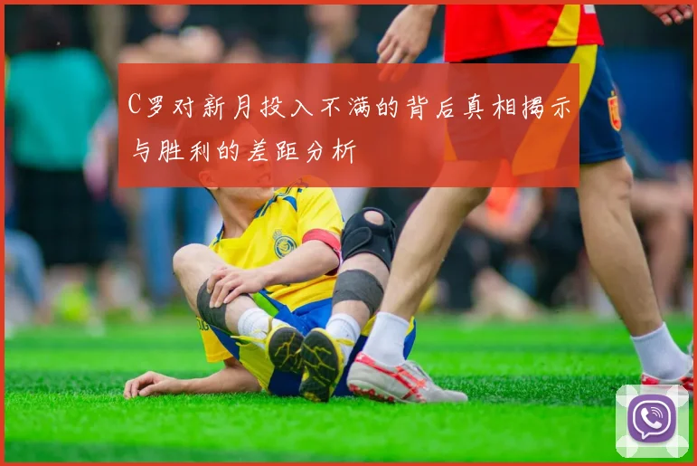 C罗对新月投入不满的背后真相揭示与胜利的差距分析