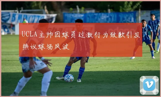 UCLA主帅因球员过激行为致歉引发热议球场风波