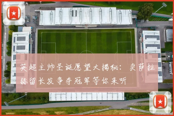 英超主帅圣诞愿望大揭秘：卖萨拉赫留长发争夺冠军等你来听