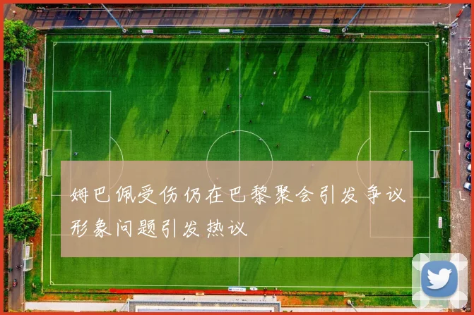 姆巴佩受伤仍在巴黎聚会引发争议形象问题引发热议
