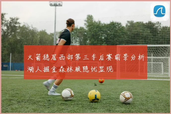 火箭稳居西部第三季后赛前景分析湖人掘金森林狼隐忧显现