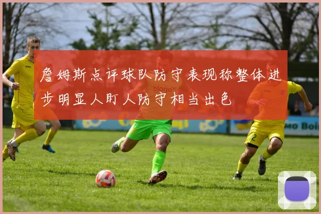 詹姆斯点评球队防守表现称整体进步明显人盯人防守相当出色