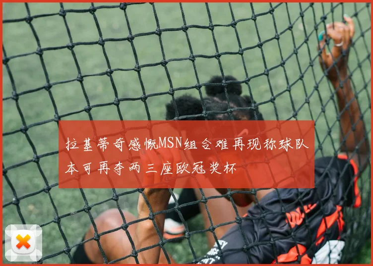 拉基蒂奇感慨MSN组合难再现称球队本可再夺两三座欧冠奖杯