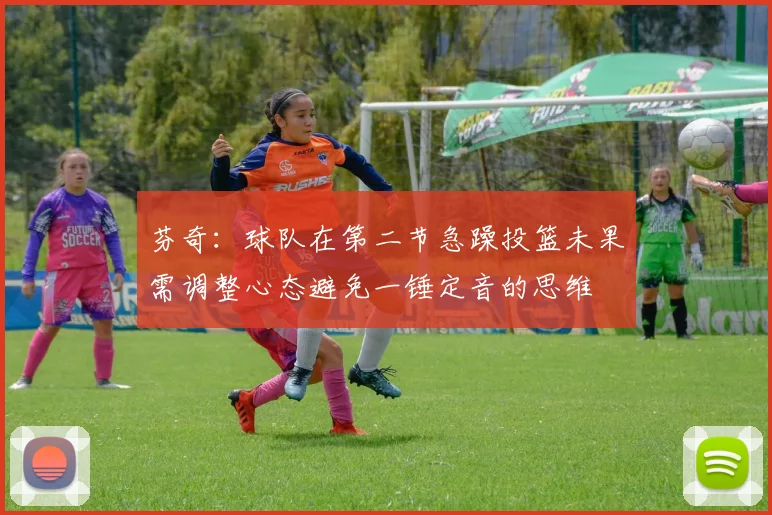 芬奇：球队在第二节急躁投篮未果需调整心态避免一锤定音的思维