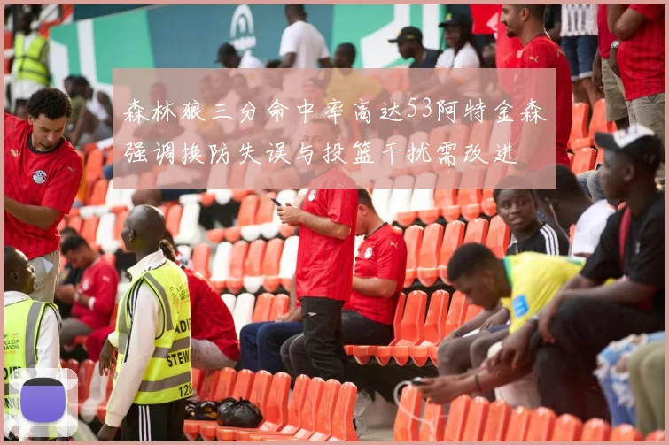 森林狼三分命中率高达53阿特金森强调换防失误与投篮干扰需改进