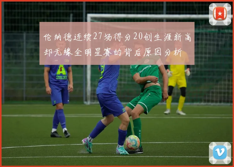 伦纳德连续27场得分20创生涯新高却无缘全明星赛的背后原因分析