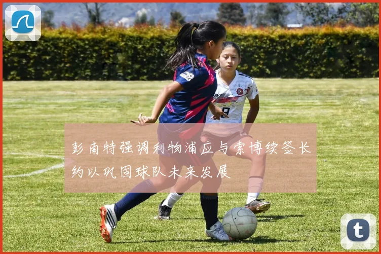 彭南特强调利物浦应与索博续签长约以巩固球队未来发展