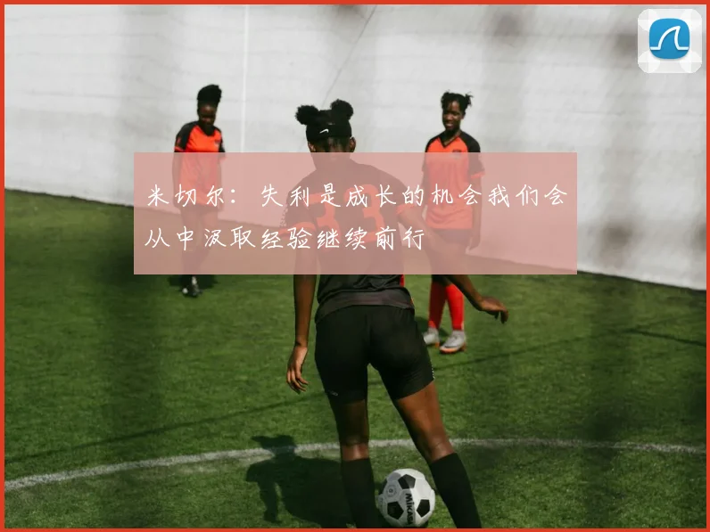 米切尔：失利是成长的机会我们会从中汲取经验继续前行