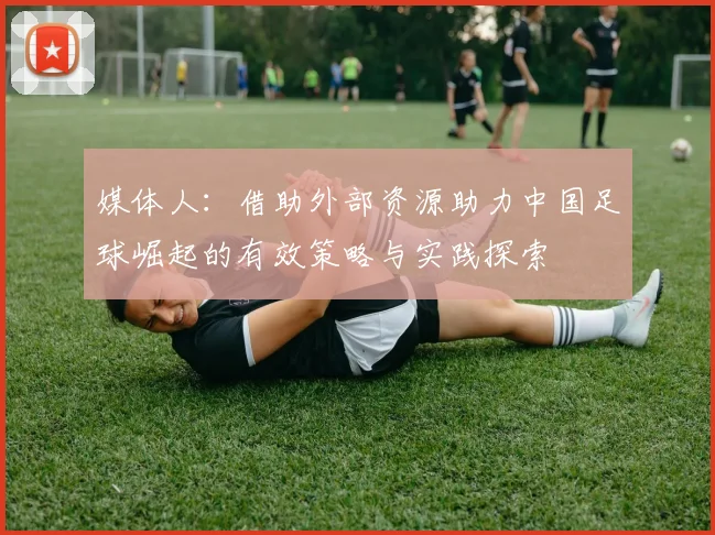 媒体人：借助外部资源助力中国足球崛起的有效策略与实践探索