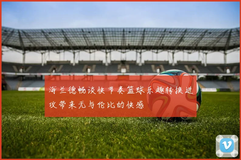 海兰德畅谈快节奏篮球乐趣转换进攻带来无与伦比的快感