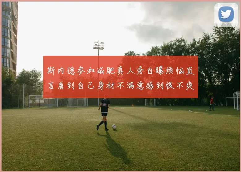 斯内德参加减肥真人秀自曝烦恼直言看到自己身材不满意感到很不爽