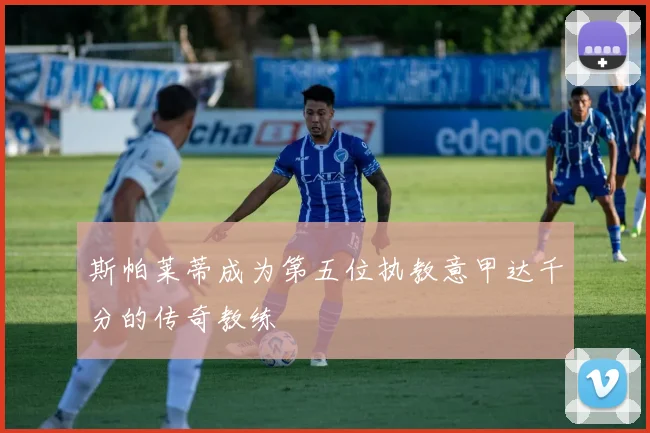 斯帕莱蒂成为第五位执教意甲达千分的传奇教练