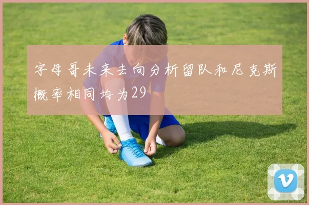 字母哥未来去向分析留队和尼克斯概率相同均为29