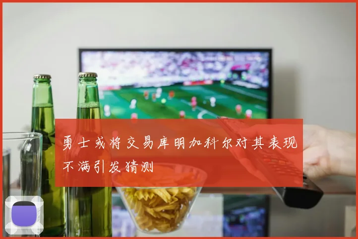 勇士或将交易库明加科尔对其表现不满引发猜测