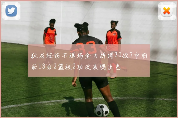 狄龙轻伤不退场全力拼搏20投7中斩获18分2篮板2助攻表现出色